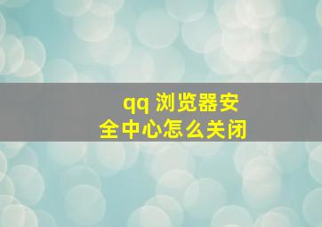 qq 浏览器安全中心怎么关闭